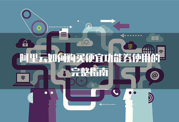 阿里云如何购买便宜功能券使用的完整指南