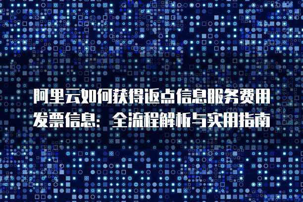 阿里云如何获得返点信息服务费用发票信息:全流程解析与实用指南