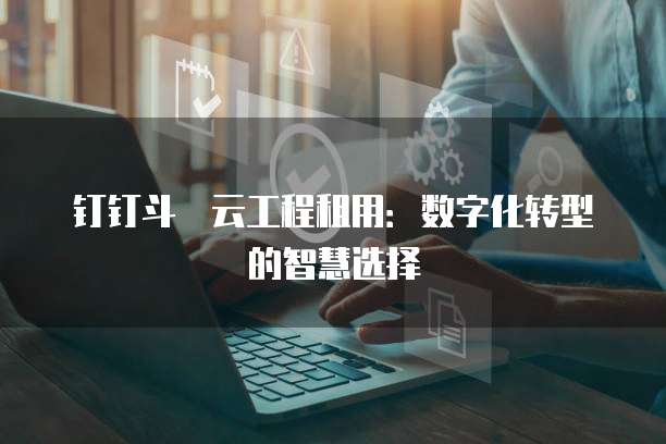 钉钉斗栱云工程租用：数字化转型的智慧选择