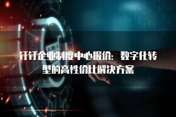 钉钉企业制度中心报价:数字化转型的高性价比解决方案