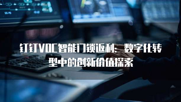 钉钉VOC智能门锁返利:数字化转型中的创新价值探索