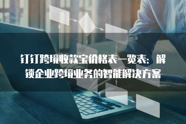 钉钉跨境收款宝价格表一览表:解锁企业跨境业务的智能解决方案