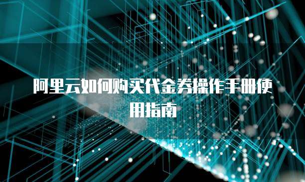 阿里云如何购买代金券操作手册使用指南