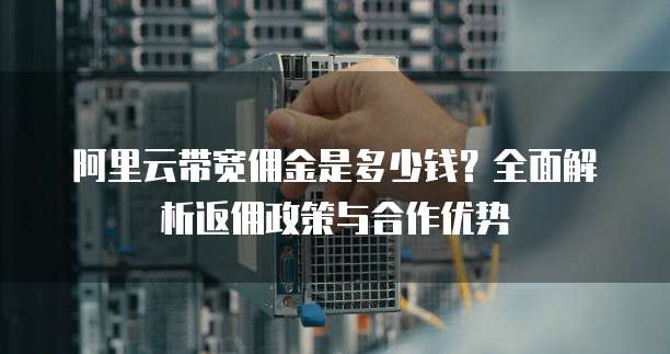 阿里云带宽佣金是多少钱？全面解析返佣政策与合作优势