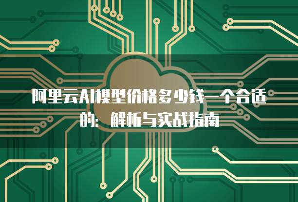 阿里云AI模型价格多少钱一个合适的:解析与实战指南