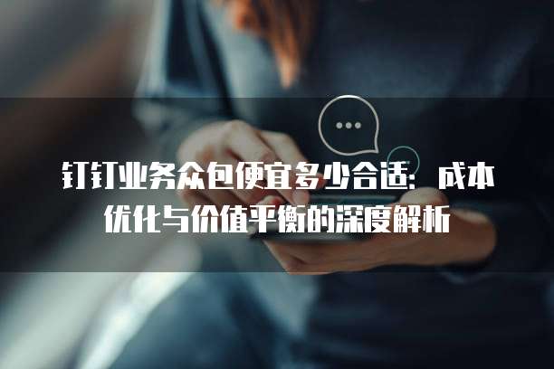 钉钉业务众包便宜多少合适:成本优化与价值平衡的深度解析