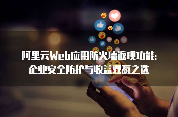 阿里云Web应用防火墙返现功能：企业安全防护与收益双赢之选
