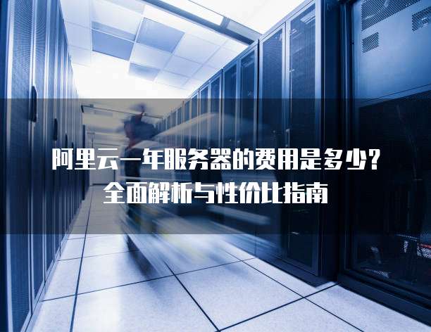 阿里云一年服务器的费用是多少?全面解析与性价比指南