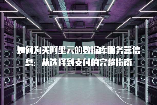如何购买阿里云的数据库服务器信息:从选择到支付的完整指南