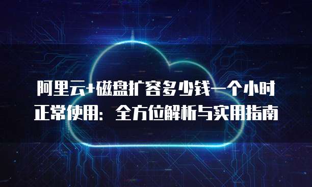 阿里云+磁盘扩容多少钱一个小时正常使用:全方位解析与实用指南