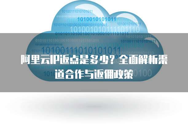 阿里云IP返点是多少?全面解析渠道合作与返佣政策