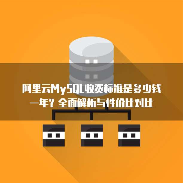 阿里云MySQL收费标准是多少钱一年?全面解析与性价比对比