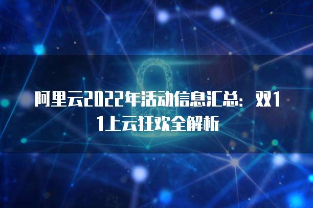 阿里云2022年活动信息汇总:双11上云狂欢全解析