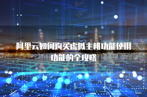 阿里云如何购买虚拟主机功能使用功能的全攻略