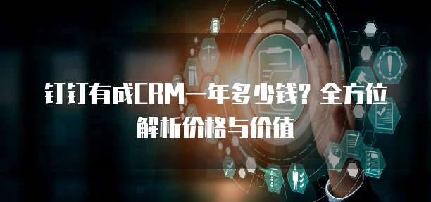 钉钉有成CRM一年多少钱?全方位解析价格与价值