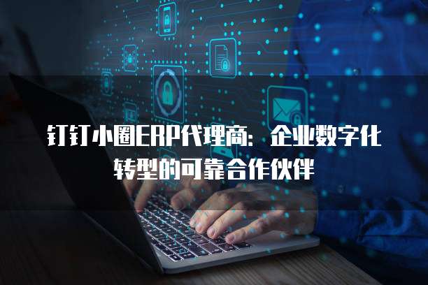 钉钉小圈ERP代理商:企业数字化转型的可靠合作伙伴