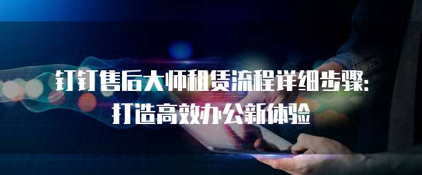 钉钉售后大师租赁流程详细步骤:打造高效办公新体验