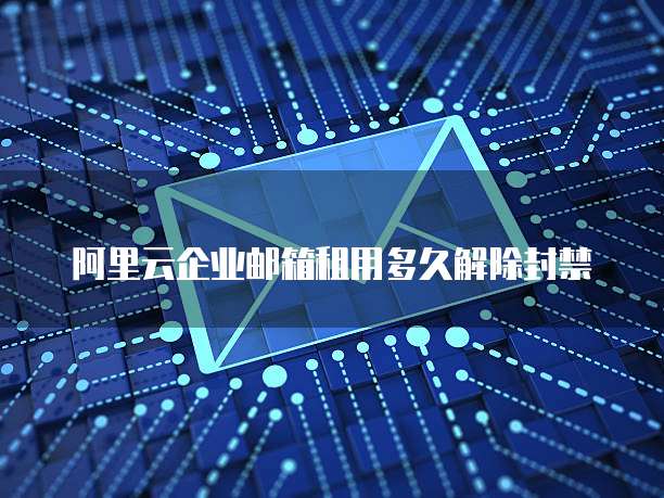 阿里云企业邮箱租用多久解除封禁