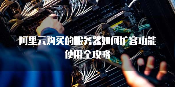 阿里云购买的服务器如何扩容功能使用全攻略