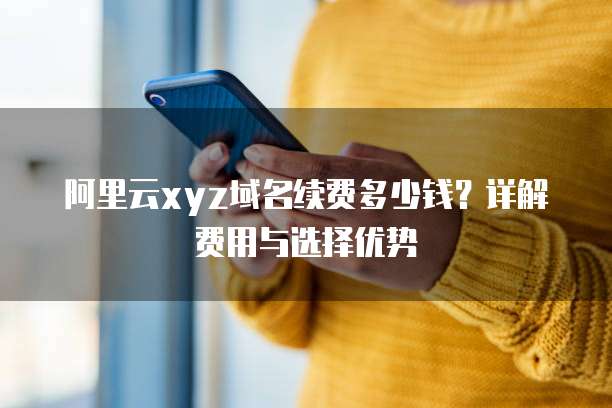 阿里云xyz域名续费多少钱？详解费用与选择优势