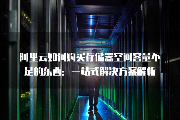 阿里云如何购买存储器空间容量不足的东西:一站式解决方案解析