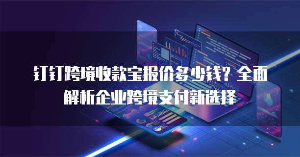 钉钉跨境收款宝报价多少钱？全面解析企业跨境支付新选择