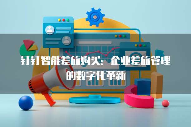 钉钉智能差旅购买：企业差旅管理的数字化革新