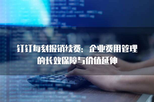 钉钉每刻报销续费:企业费用管理的长效保障与价值延伸