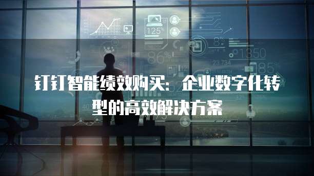 钉钉智能绩效购买:企业数字化转型的高效解决方案