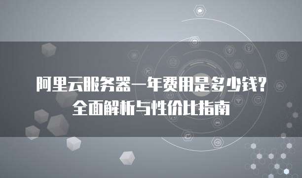阿里云服务器一年费用是多少钱?全面解析与性价比指南