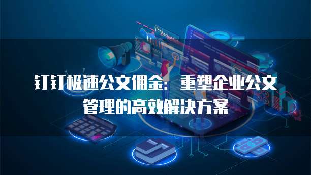 钉钉极速公文佣金:重塑企业公文管理的高效解决方案