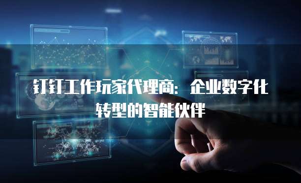 钉钉工作玩家代理商：企业数字化转型的智能伙伴