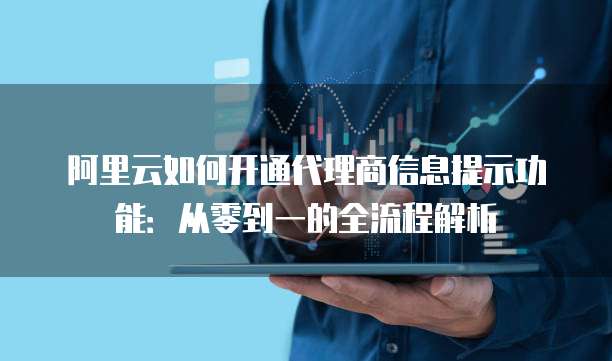 阿里云如何开通代理商信息提示功能:从零到一的全流程解析