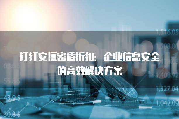 钉钉安恒密盾折扣:企业信息安全的高效解决方案