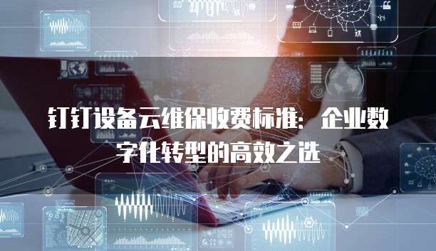 钉钉设备云维保收费标准:企业数字化转型的高效之选