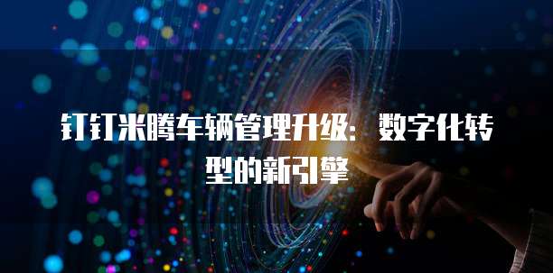 钉钉米腾车辆管理升级:数字化转型的新引擎