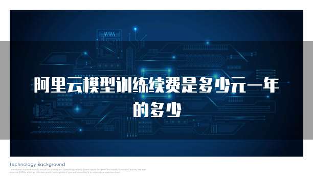 阿里云模型训练续费是多少元一年的多少