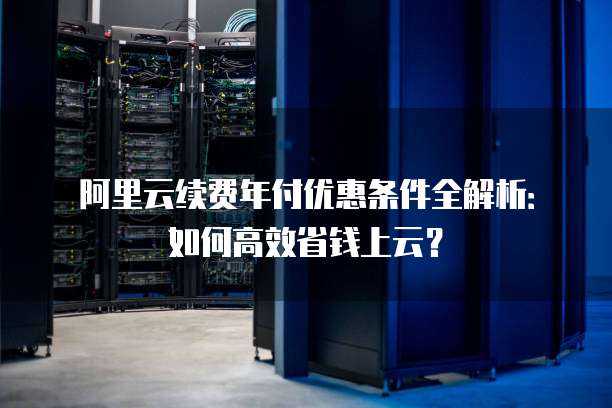 阿里云续费年付优惠条件全解析:如何高效省钱上云?