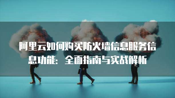 阿里云如何购买防火墙信息服务信息功能：全面指南与实战解析
