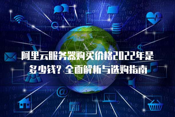 阿里云服务器购买价格2022年是多少钱?全面解析与选购指南
