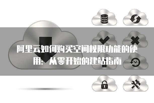 阿里云如何购买空间权限功能的使用：从零开始的建站指南