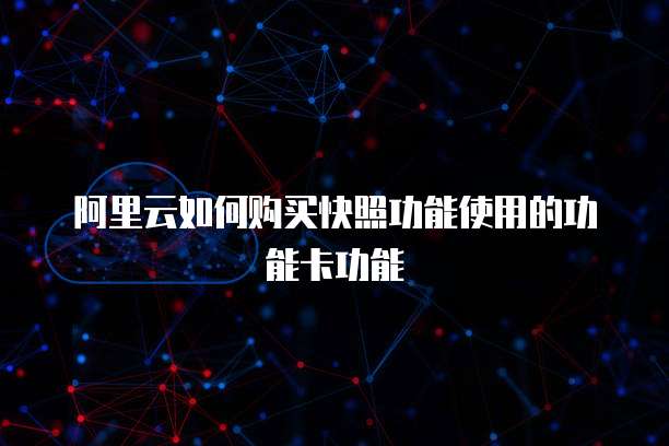 阿里云如何购买快照功能使用的功能卡功能