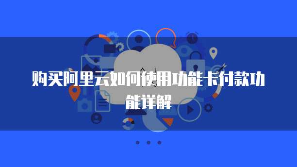 购买阿里云如何使用功能卡付款功能详解