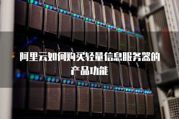 阿里云如何购买轻量信息服务器的产品功能