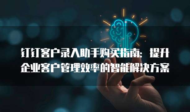 钉钉客户录入助手购买指南：提升企业客户管理效率的智能解决方案