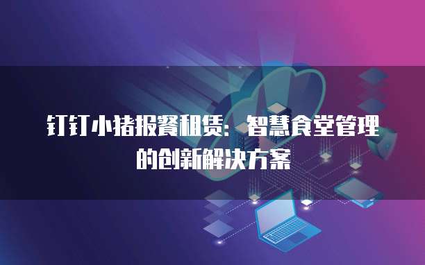钉钉小猪报餐租赁：智慧食堂管理的创新解决方案