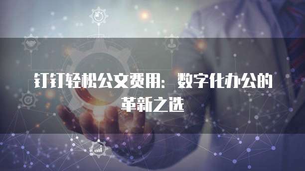 钉钉轻松公文费用:数字化办公的革新之选