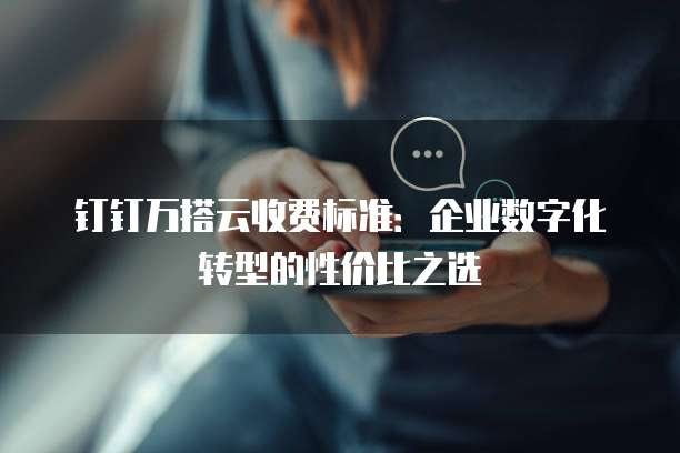 钉钉万搭云收费标准:企业数字化转型的性价比之选
