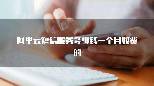 阿里云短信服务多少钱一个月收费的