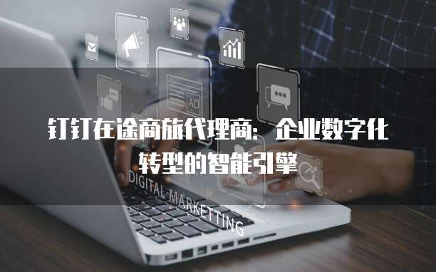 钉钉在途商旅代理商:企业数字化转型的智能引擎
